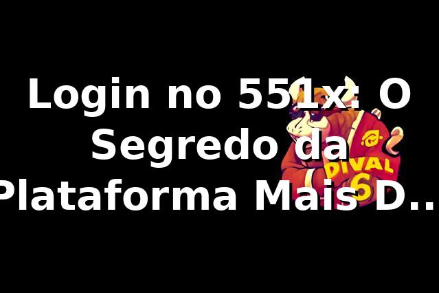 Login no 551x: O Segredo da Plataforma Mais Da Hora 🤑